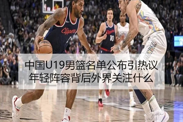 中国U19男篮名单公布引热议 年轻阵容背后外界关注什么